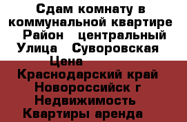 Сдам комнату в коммунальной квартире  › Район ­ центральный › Улица ­ Суворовская › Цена ­ 8 000 - Краснодарский край, Новороссийск г. Недвижимость » Квартиры аренда   